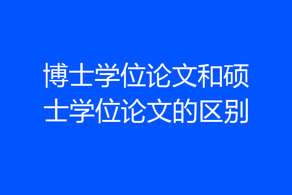 博士学位论文和硕士学位论文的区别