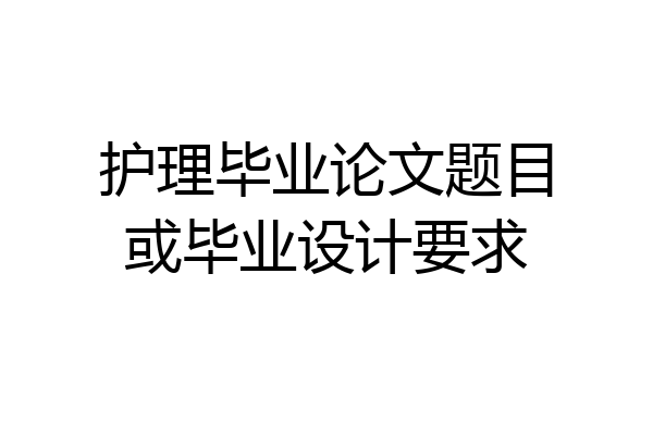 护理毕业论文题目或毕业设计要求