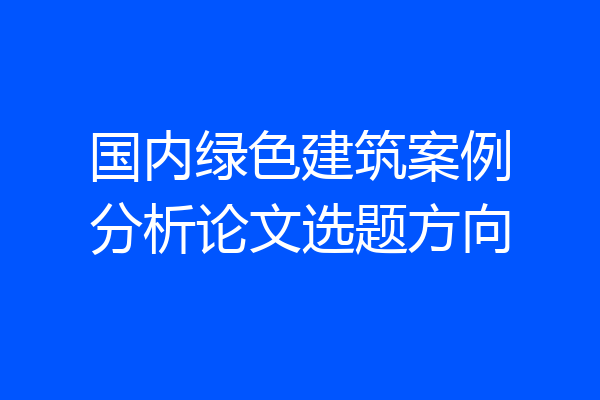 国内绿色建筑案例分析论文选题方向