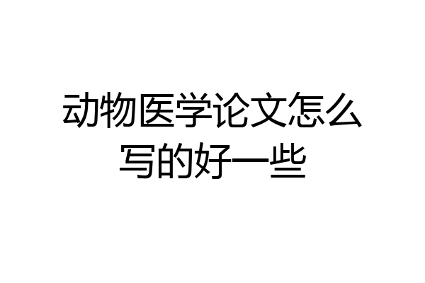 动物医学论文怎么写的好一些