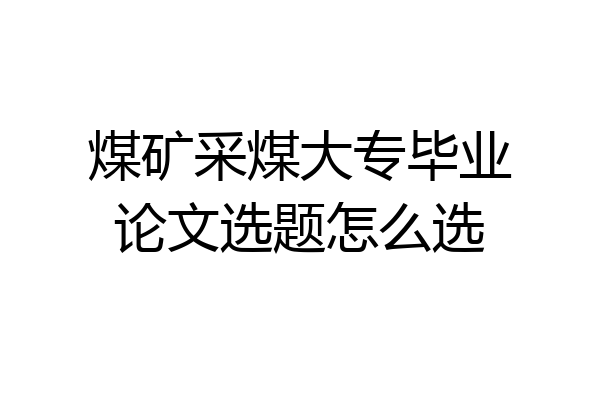 煤矿采煤大专毕业论文选题怎么选