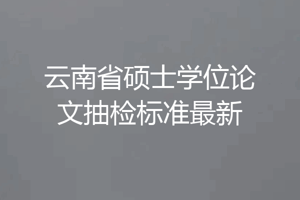 云南省硕士学位论文抽检标准最新