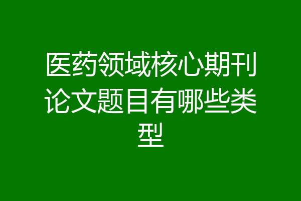 医药领域核心期刊论文题目有哪些类型