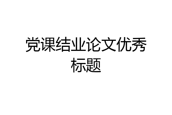 党课结业论文优秀标题
