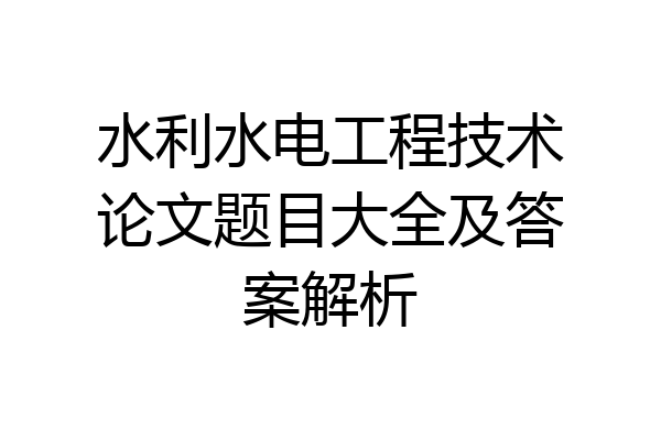 水利水电工程技术论文题目大全及答案解析
