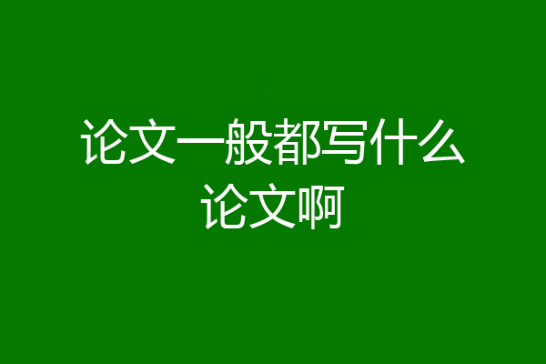 论文一般都写什么论文啊