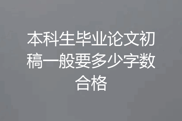 本科生毕业论文初稿一般要多少字数合格