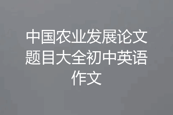 中国农业发展论文题目大全初中英语作文