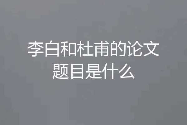 李白和杜甫的论文题目是什么