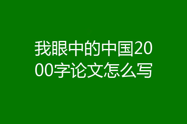 我眼中的中国2000字论文怎么写