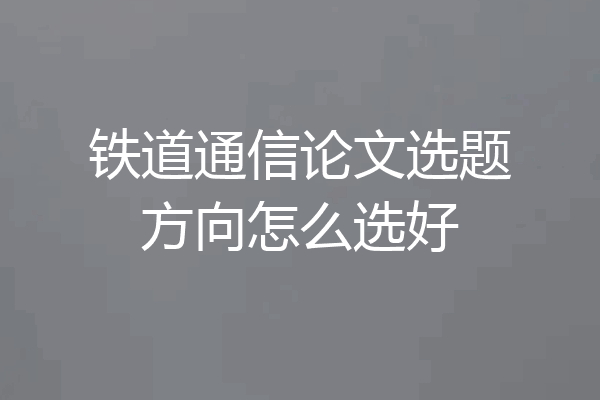 铁道通信论文选题方向怎么选好