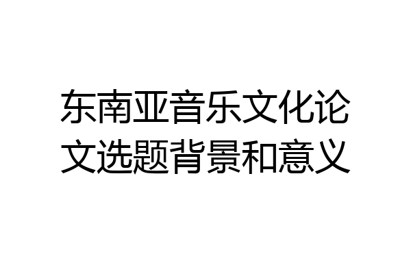 东南亚音乐文化论文选题背景和意义