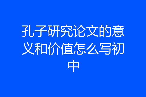 孔子研究论文的意义和价值怎么写初中