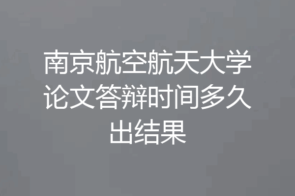 南京航空航天大学论文答辩时间多久出结果