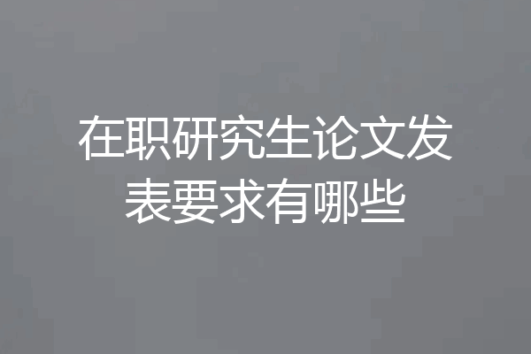 在职研究生论文发表要求有哪些
