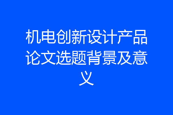 机电创新设计产品论文选题背景及意义