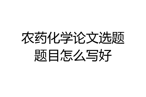 农药化学论文选题题目怎么写好