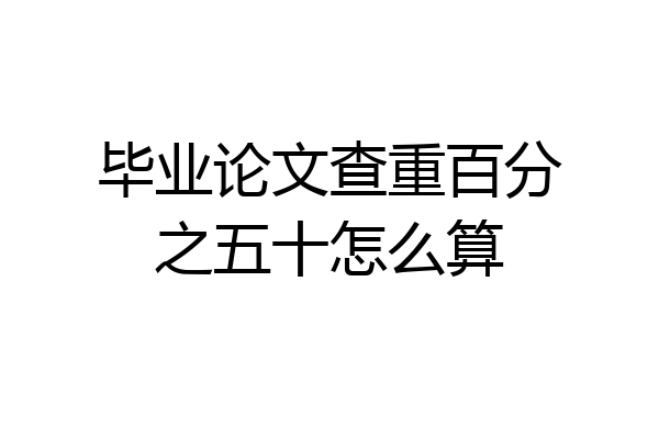 毕业论文查重百分之五十怎么算