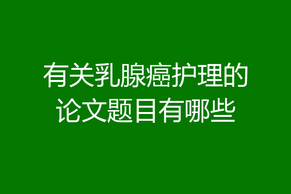有关乳腺癌护理的论文题目有哪些