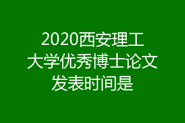 2020西安理工大学优秀博士论文发表时间是