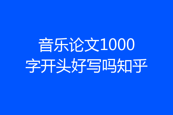 音乐论文1000字开头好写吗知乎