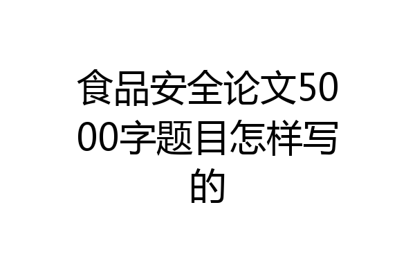 食品安全论文5000字题目怎样写的