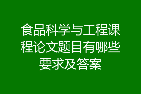 食品科学与工程课程论文题目有哪些要求及答案