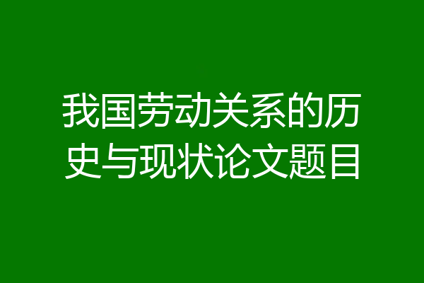 我国劳动关系的历史与现状论文题目