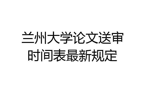 兰州大学论文送审时间表最新规定