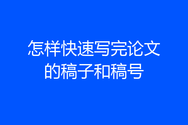怎样快速写完论文的稿子和稿号