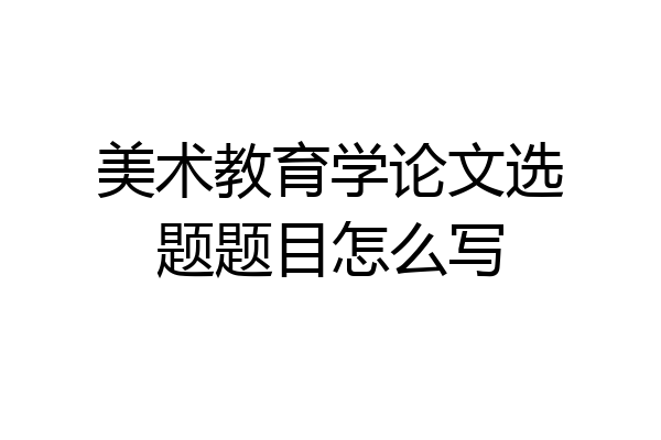 美术教育学论文选题题目怎么写
