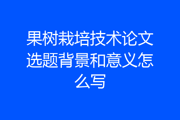 果树栽培技术论文选题背景和意义怎么写