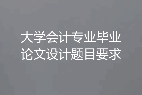 大学会计专业毕业论文设计题目要求
