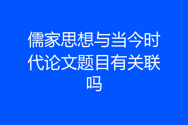 儒家思想与当今时代论文题目有关联吗