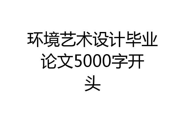 环境艺术设计毕业论文5000字开头