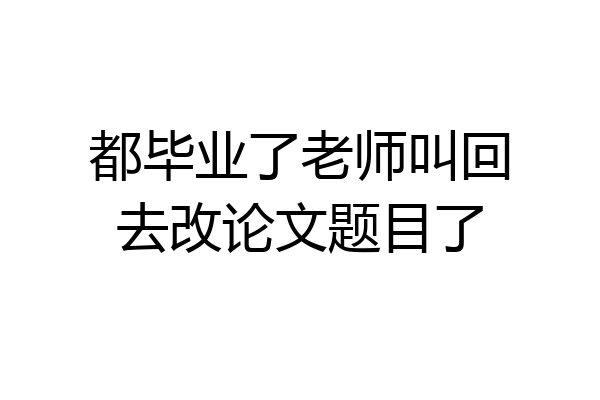 都毕业了老师叫回去改论文题目了