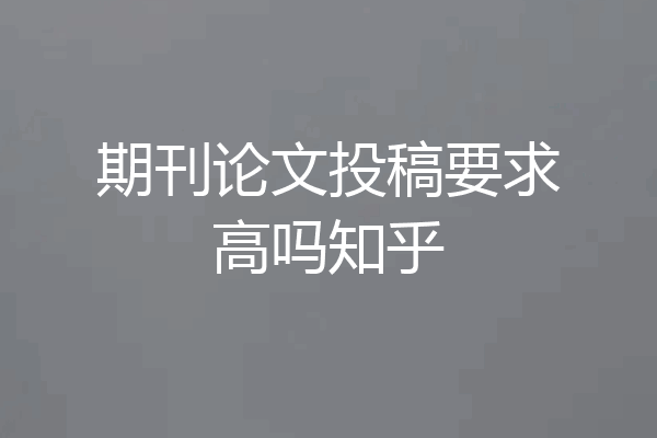 期刊论文投稿要求高吗知乎