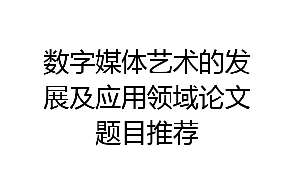 数字媒体艺术的发展及应用领域论文题目推荐