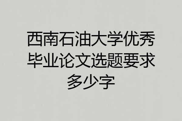 西南石油大学优秀毕业论文选题要求多少字