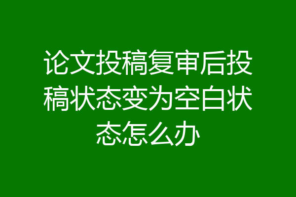 论文投稿复审后投稿状态变为空白状态怎么办
