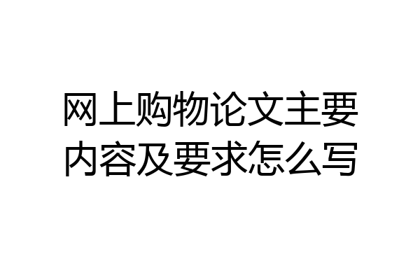 网上购物论文主要内容及要求怎么写
