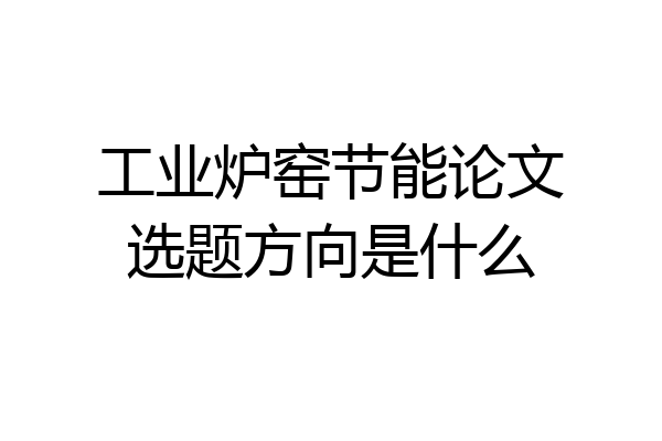 工业炉窑节能论文选题方向是什么