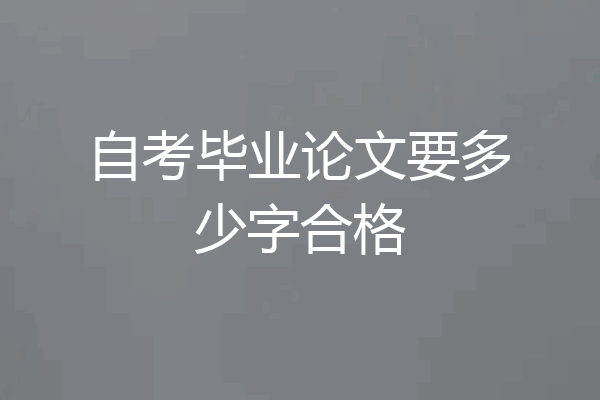 自考毕业论文要多少字合格