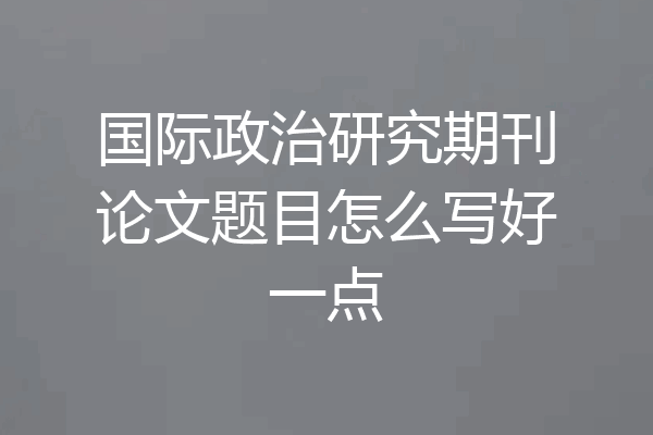 国际政治研究期刊论文题目怎么写好一点