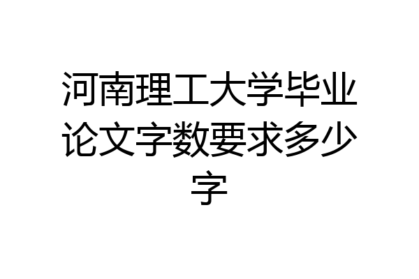 河南理工大学毕业论文字数要求多少字