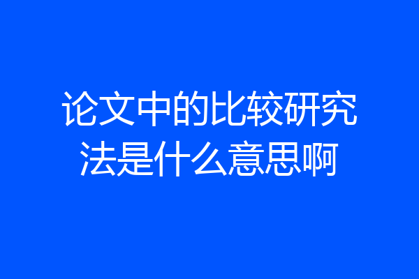 论文中的比较研究法是什么意思啊