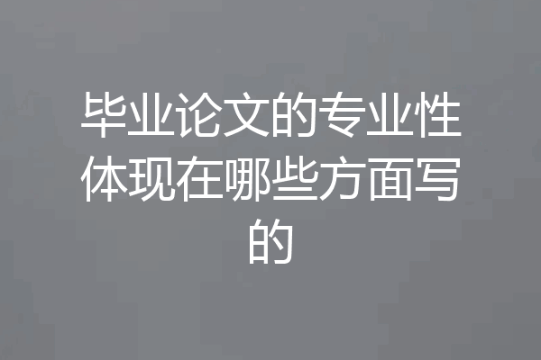 毕业论文的专业性体现在哪些方面写的