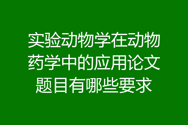 实验动物学在动物药学中的应用论文题目有哪些要求