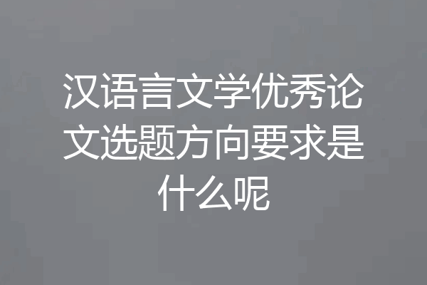 汉语言文学优秀论文选题方向要求是什么呢