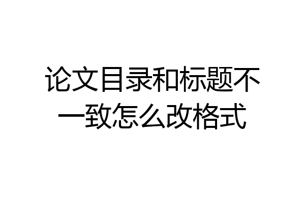 论文目录和标题不一致怎么改格式
